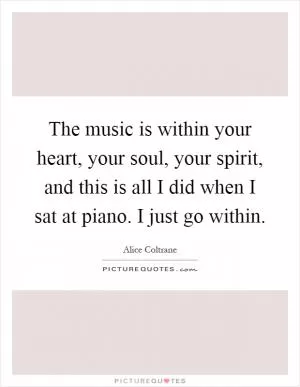 The music is within your heart, your soul, your spirit, and this is all I did when I sat at piano. I just go within Picture Quote #1
