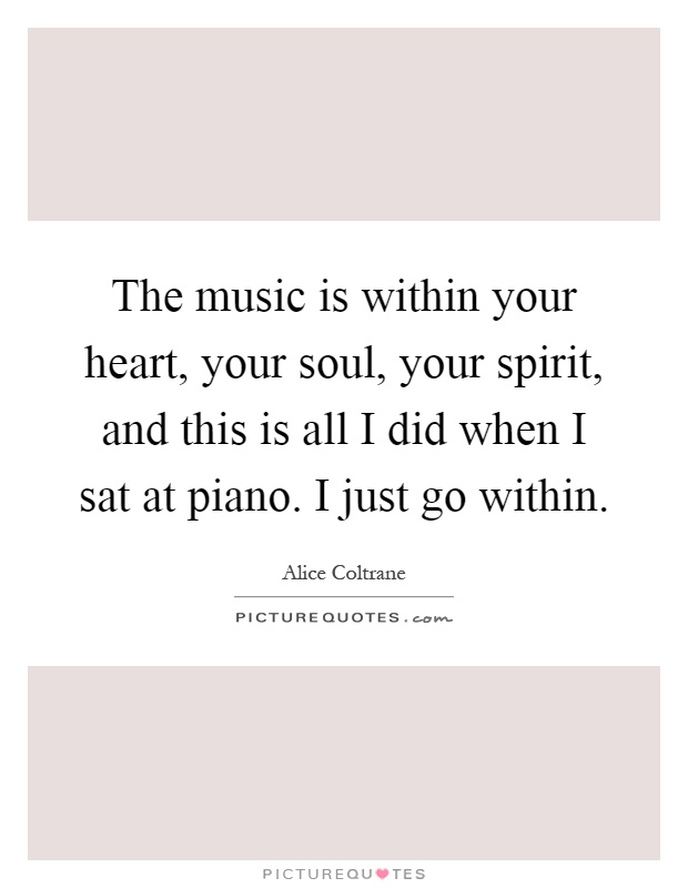 The music is within your heart, your soul, your spirit, and this is all I did when I sat at piano. I just go within Picture Quote #1