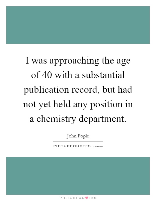 I was approaching the age of 40 with a substantial publication record, but had not yet held any position in a chemistry department Picture Quote #1
