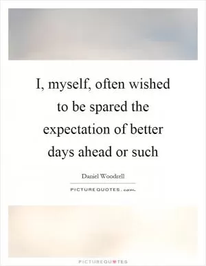 I, myself, often wished to be spared the expectation of better days ahead or such Picture Quote #1