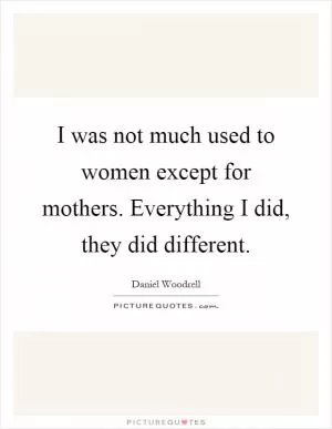 I was not much used to women except for mothers. Everything I did, they did different Picture Quote #1