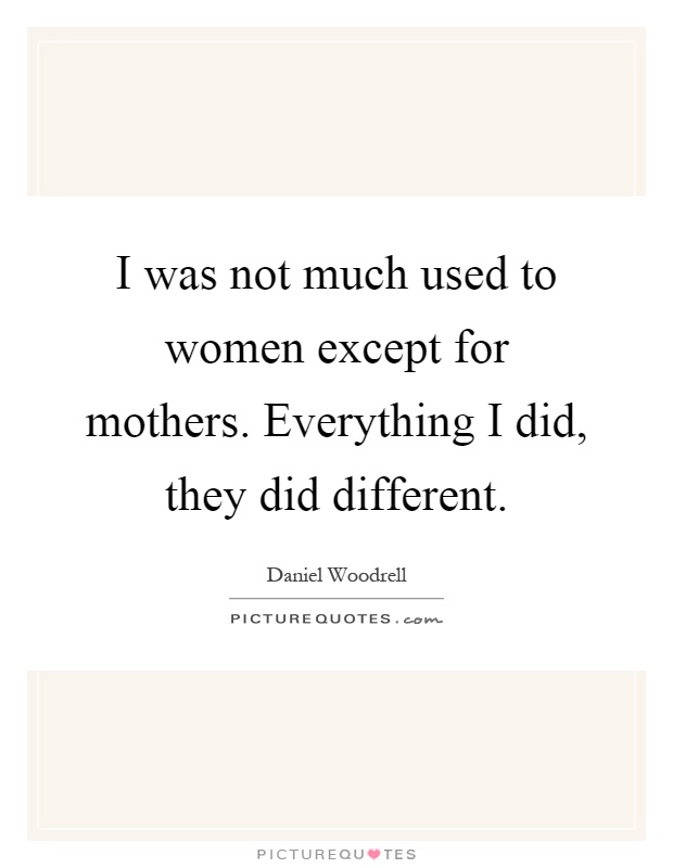 I was not much used to women except for mothers. Everything I did, they did different Picture Quote #1