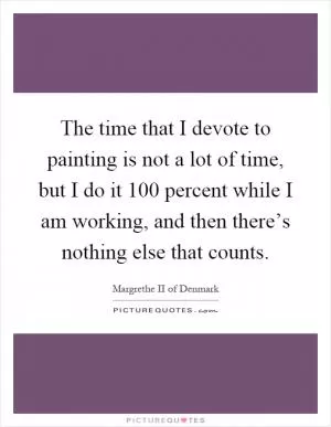The time that I devote to painting is not a lot of time, but I do it 100 percent while I am working, and then there’s nothing else that counts Picture Quote #1