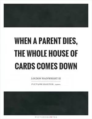 When a parent dies, the whole house of cards comes down Picture Quote #1