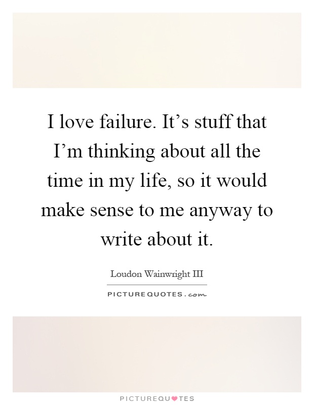 I love failure. It's stuff that I'm thinking about all the time in my life, so it would make sense to me anyway to write about it Picture Quote #1