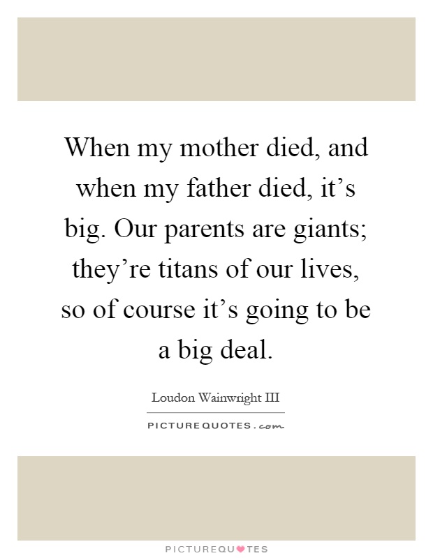 When my mother died, and when my father died, it's big. Our parents are giants; they're titans of our lives, so of course it's going to be a big deal Picture Quote #1