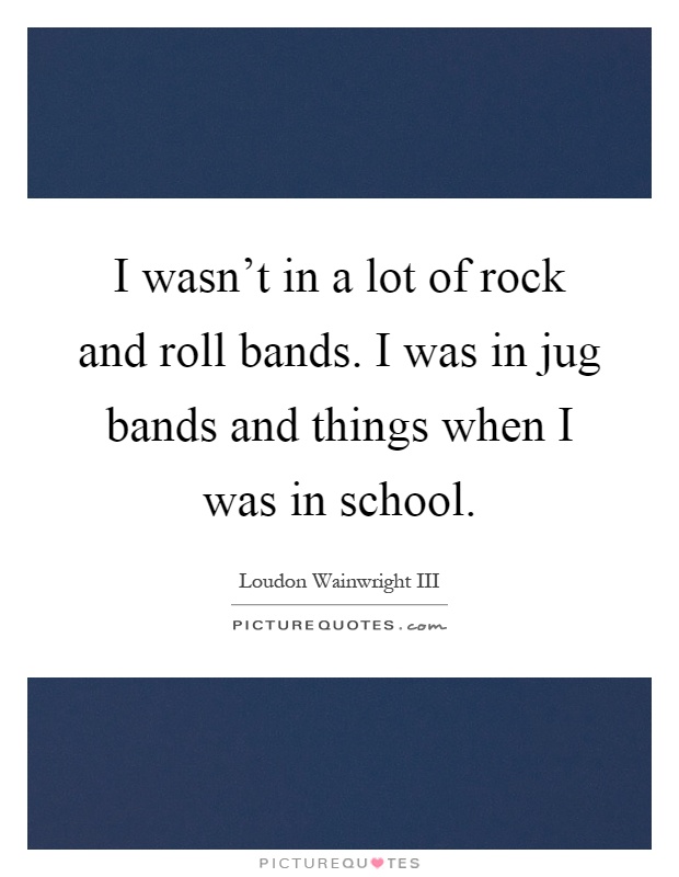 I wasn't in a lot of rock and roll bands. I was in jug bands and things when I was in school Picture Quote #1