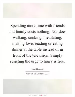 Spending more time with friends and family costs nothing. Nor does walking, cooking, meditating, making love, reading or eating dinner at the table instead of in front of the television. Simply resisting the urge to hurry is free Picture Quote #1