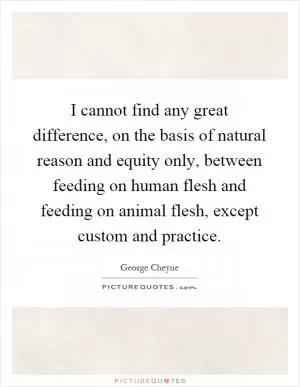 I cannot find any great difference, on the basis of natural reason and equity only, between feeding on human flesh and feeding on animal flesh, except custom and practice Picture Quote #1