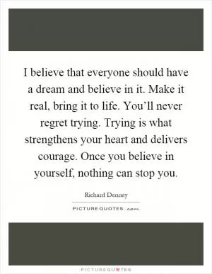 I believe that everyone should have a dream and believe in it. Make it real, bring it to life. You’ll never regret trying. Trying is what strengthens your heart and delivers courage. Once you believe in yourself, nothing can stop you Picture Quote #1