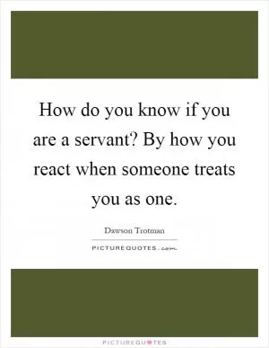 How do you know if you are a servant? By how you react when someone treats you as one Picture Quote #1