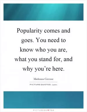 Popularity comes and goes. You need to know who you are, what you stand for, and why you’re here Picture Quote #1