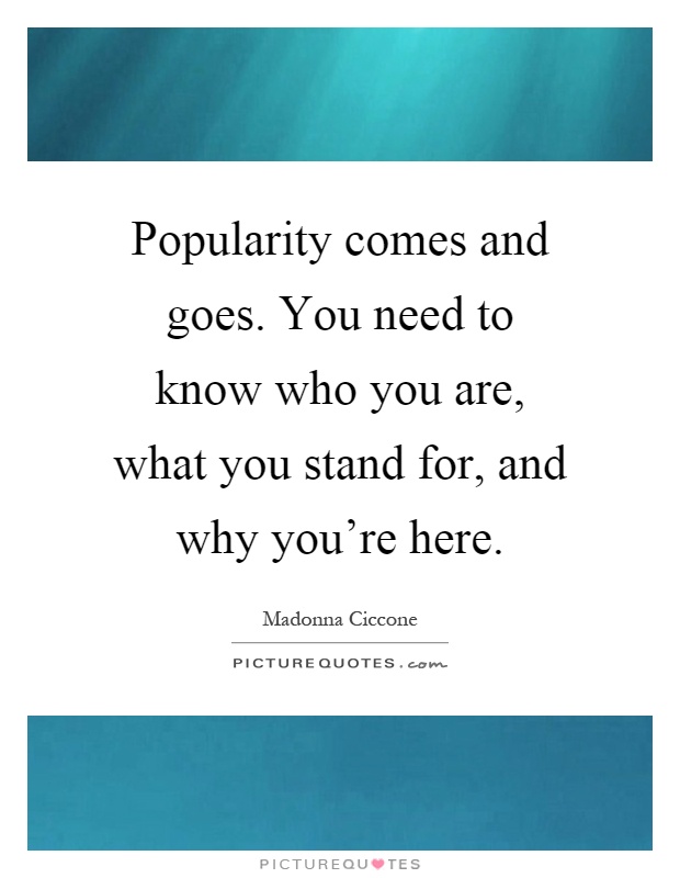 Popularity comes and goes. You need to know who you are, what you stand for, and why you're here Picture Quote #1