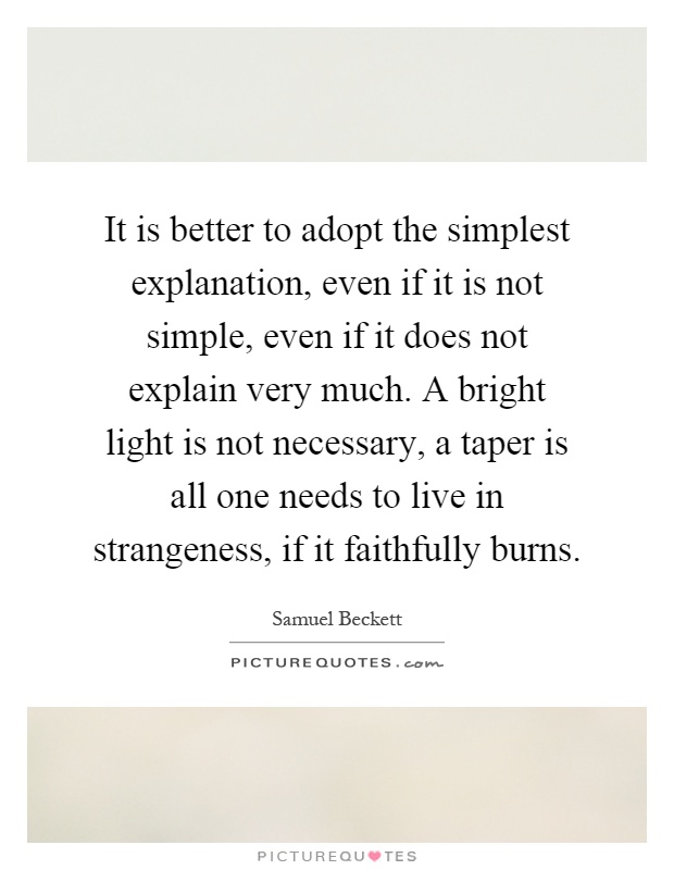 It is better to adopt the simplest explanation, even if it is not simple, even if it does not explain very much. A bright light is not necessary, a taper is all one needs to live in strangeness, if it faithfully burns Picture Quote #1