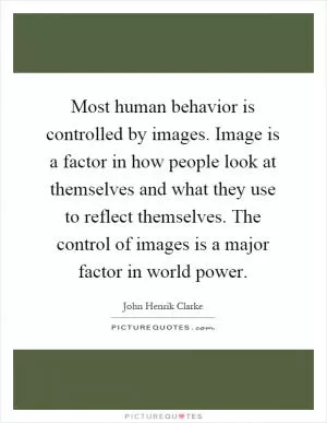 Most human behavior is controlled by images. Image is a factor in how people look at themselves and what they use to reflect themselves. The control of images is a major factor in world power Picture Quote #1