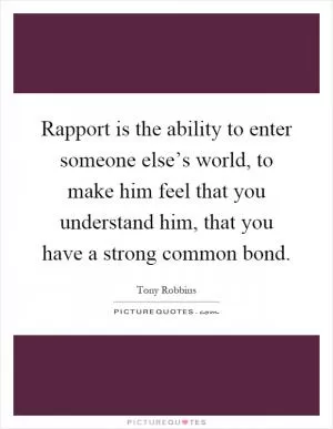 Rapport is the ability to enter someone else’s world, to make him feel that you understand him, that you have a strong common bond Picture Quote #1