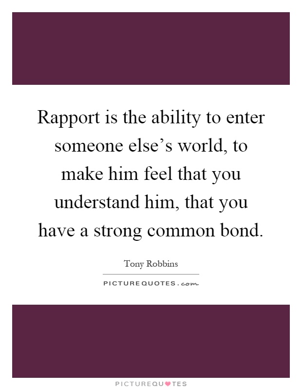Rapport is the ability to enter someone else's world, to make him feel that you understand him, that you have a strong common bond Picture Quote #1