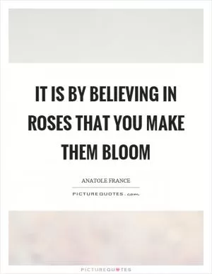 It is by believing in roses that you make them bloom Picture Quote #1