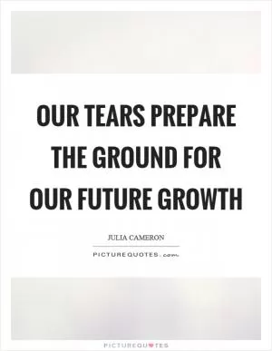 Our tears prepare the ground for our future growth Picture Quote #1