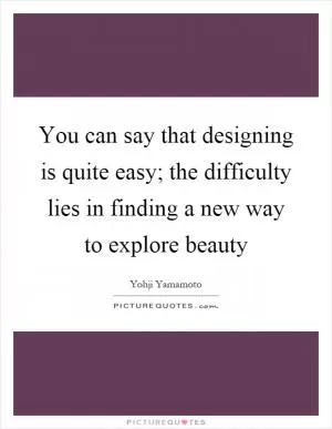 You can say that designing is quite easy; the difficulty lies in finding a new way to explore beauty Picture Quote #1