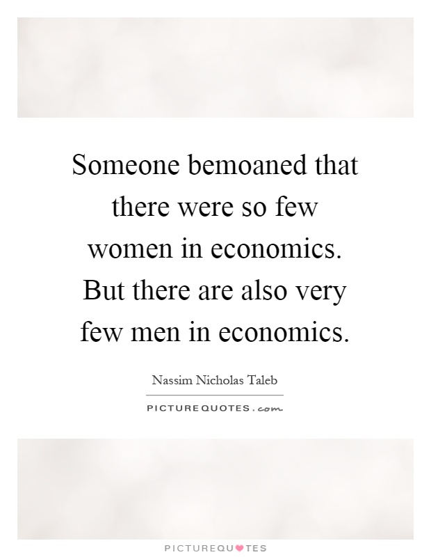 Someone bemoaned that there were so few women in economics. But there are also very few men in economics Picture Quote #1