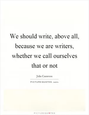 We should write, above all, because we are writers, whether we call ourselves that or not Picture Quote #1