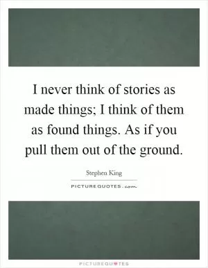 I never think of stories as made things; I think of them as found things. As if you pull them out of the ground Picture Quote #1
