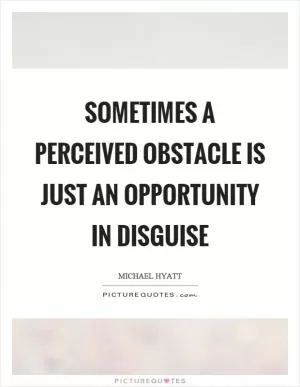 Sometimes a perceived obstacle is just an opportunity in disguise Picture Quote #1