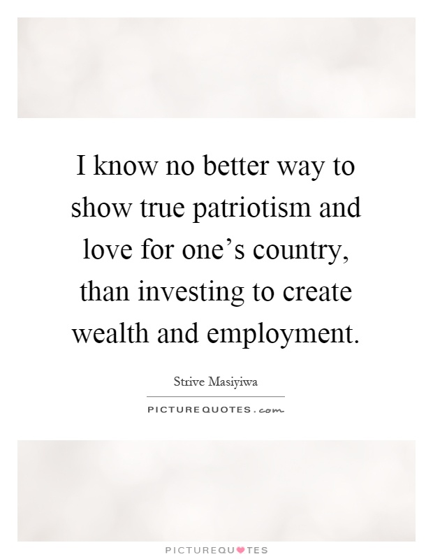 I know no better way to show true patriotism and love for one's country, than investing to create wealth and employment Picture Quote #1