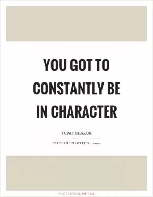 You got to constantly be in character Picture Quote #1