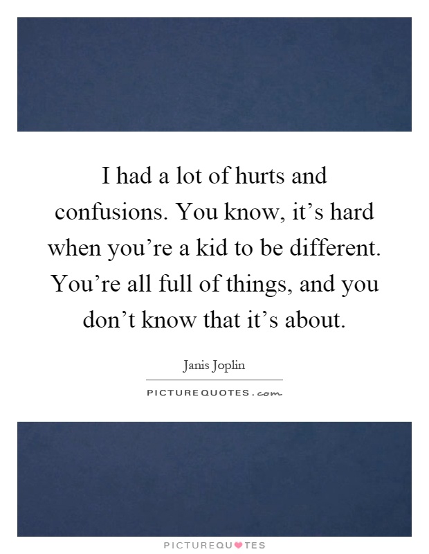 I had a lot of hurts and confusions. You know, it's hard when you're a kid to be different. You're all full of things, and you don't know that it's about Picture Quote #1