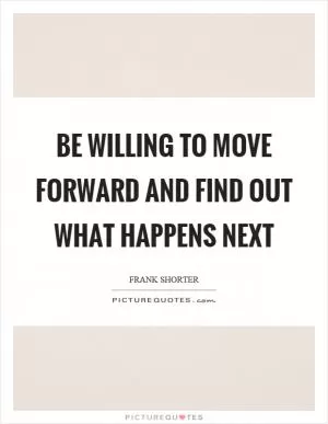 Be willing to move forward and find out what happens next Picture Quote #1