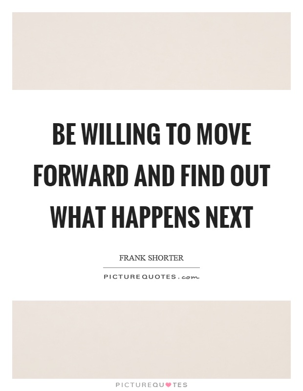 Be willing to move forward and find out what happens next Picture Quote #1