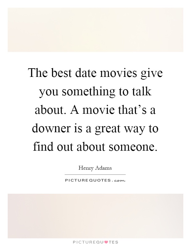 The best date movies give you something to talk about. A movie that's a downer is a great way to find out about someone Picture Quote #1