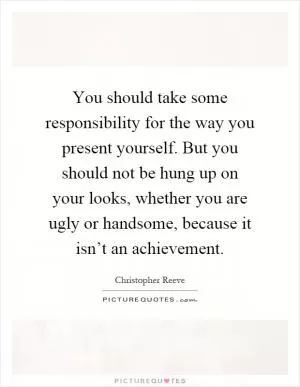 You should take some responsibility for the way you present yourself. But you should not be hung up on your looks, whether you are ugly or handsome, because it isn’t an achievement Picture Quote #1