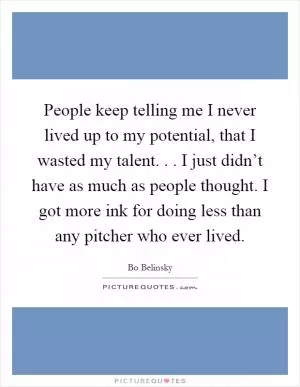 People keep telling me I never lived up to my potential, that I wasted my talent... I just didn’t have as much as people thought. I got more ink for doing less than any pitcher who ever lived Picture Quote #1