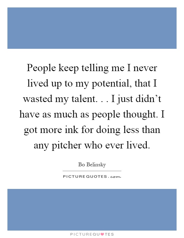 People keep telling me I never lived up to my potential, that I wasted my talent... I just didn't have as much as people thought. I got more ink for doing less than any pitcher who ever lived Picture Quote #1