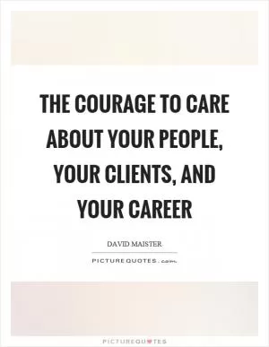 The courage to care about your people, your clients, and your career Picture Quote #1