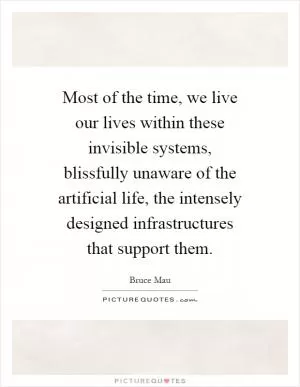 Most of the time, we live our lives within these invisible systems, blissfully unaware of the artificial life, the intensely designed infrastructures that support them Picture Quote #1
