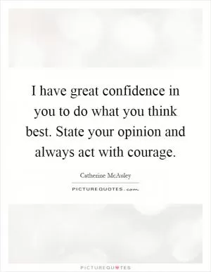 I have great confidence in you to do what you think best. State your opinion and always act with courage Picture Quote #1