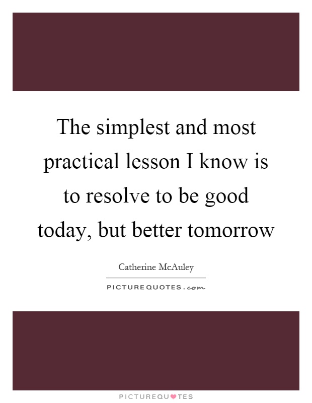 The simplest and most practical lesson I know is to resolve to be good today, but better tomorrow Picture Quote #1