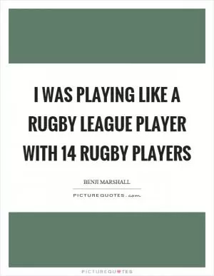 I was playing like a rugby league player with 14 rugby players Picture Quote #1