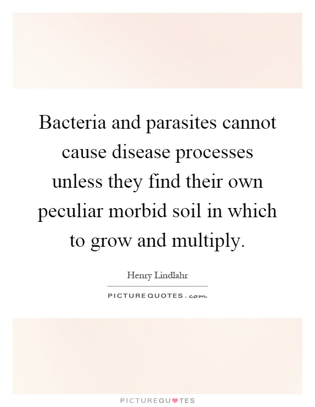 Bacteria and parasites cannot cause disease processes unless they find their own peculiar morbid soil in which to grow and multiply Picture Quote #1