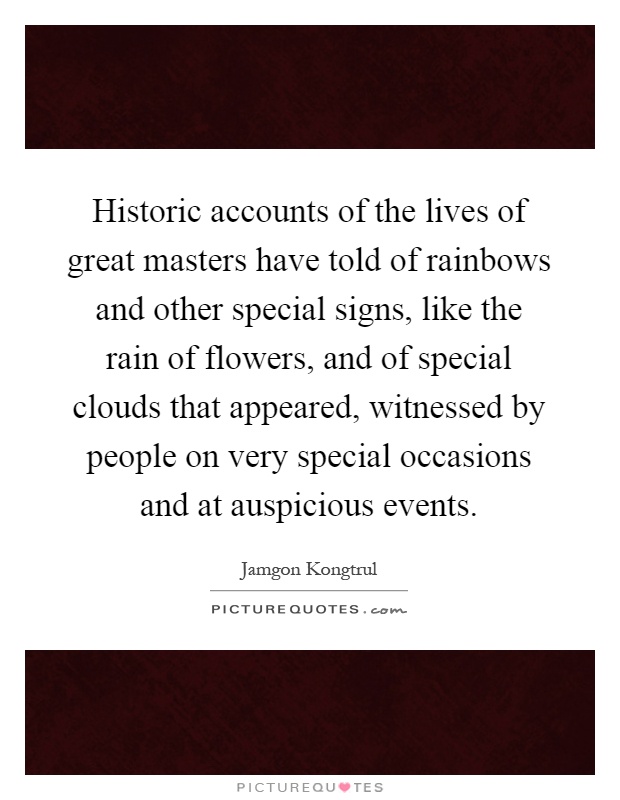 Historic accounts of the lives of great masters have told of rainbows and other special signs, like the rain of flowers, and of special clouds that appeared, witnessed by people on very special occasions and at auspicious events Picture Quote #1