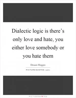 Dialectic logic is there’s only love and hate, you either love somebody or you hate them Picture Quote #1