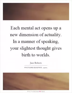 Each mental act opens up a new dimension of actuality. In a manner of speaking, your slightest thought gives birth to worlds Picture Quote #1