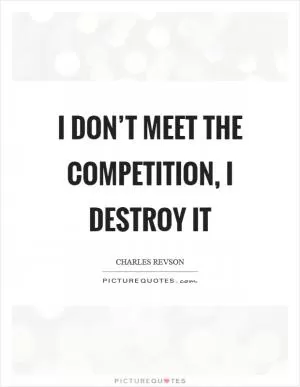 I don’t meet the competition, I destroy it Picture Quote #1