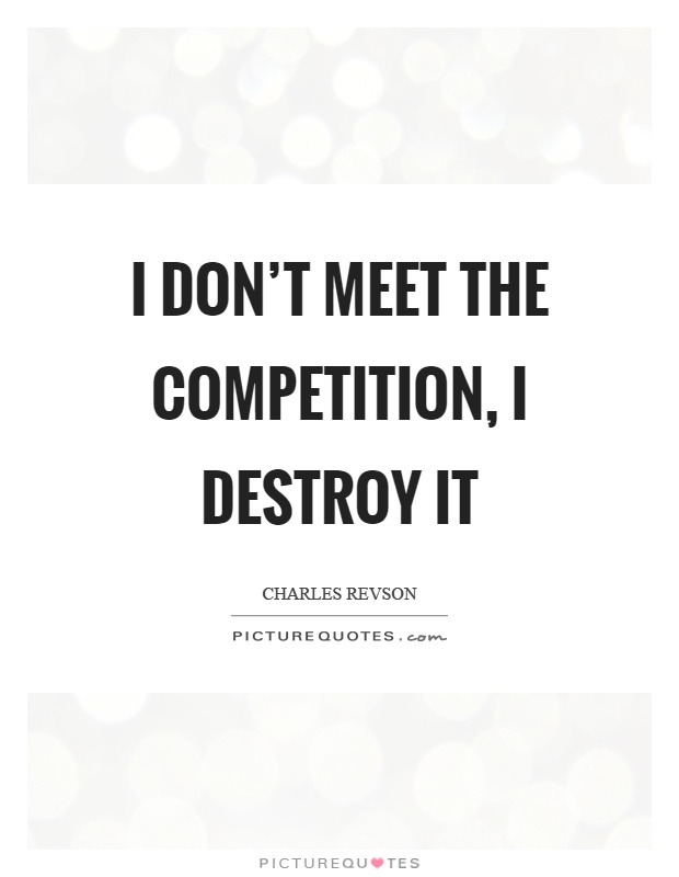 I don't meet the competition, I destroy it Picture Quote #1