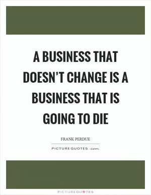 A business that doesn’t change is a business that is going to die Picture Quote #1