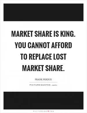 Market share is king. You cannot afford to replace lost market share Picture Quote #1